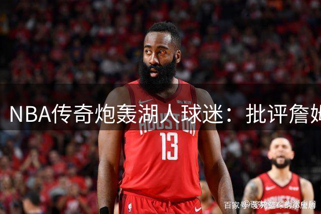 NBA传奇炮轰湖人球迷：批评詹姆斯转会行为实属虚伪